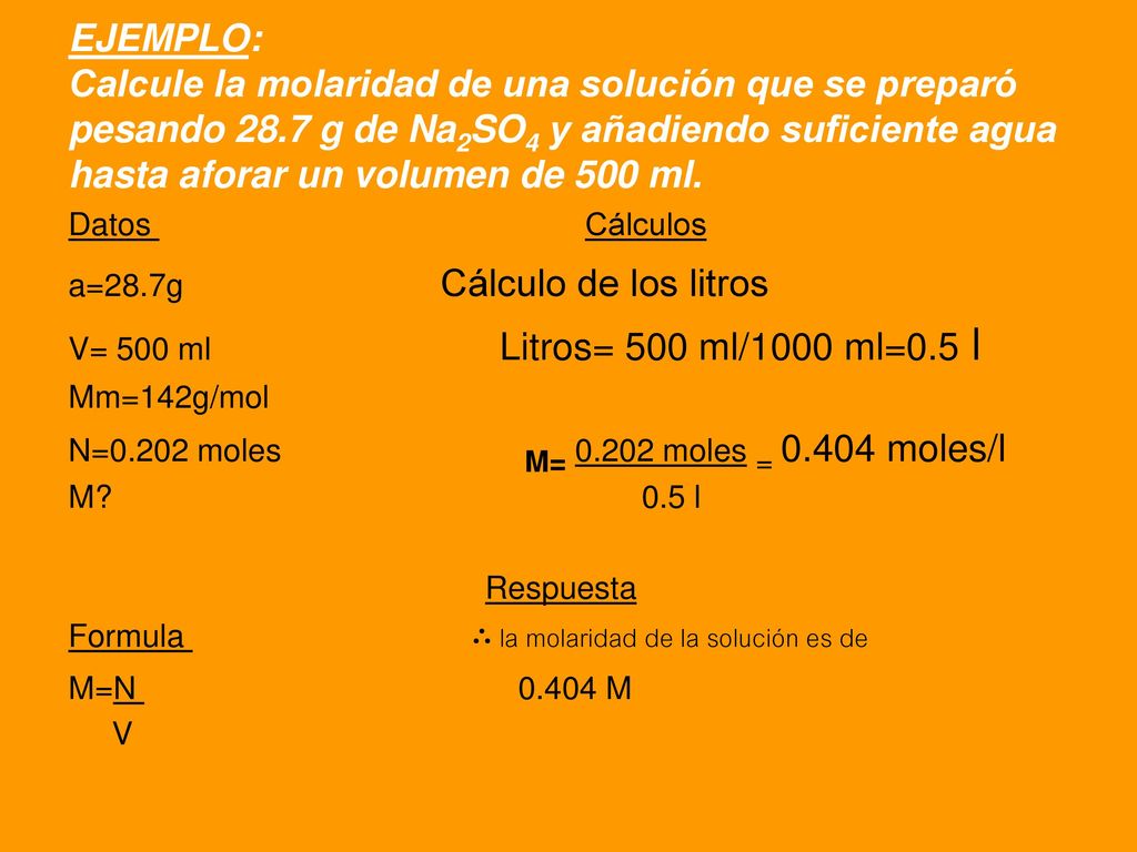 EJEMPLO: Calcule la molaridad de una solución que se preparó pesando 28.7 g de Na2SO4 y añadiendo suficiente agua hasta aforar un volumen de 500 ml.