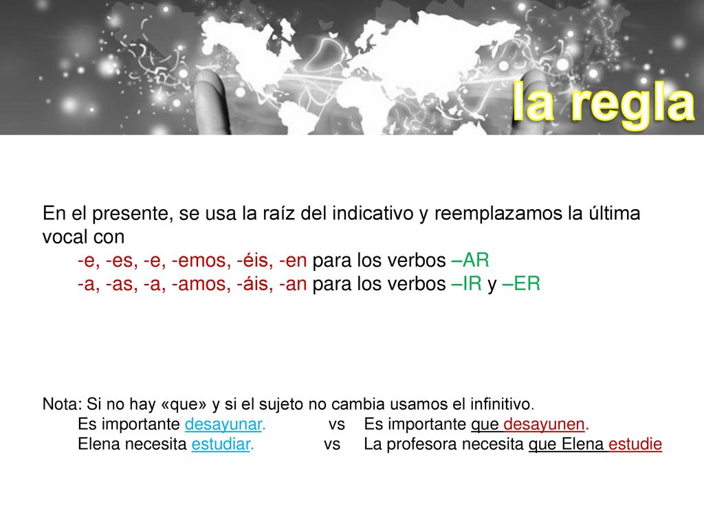 la regla En el presente, se usa la raíz del indicativo y reemplazamos la última vocal con. -e, -es, -e, -emos, -éis, -en para los verbos –AR.