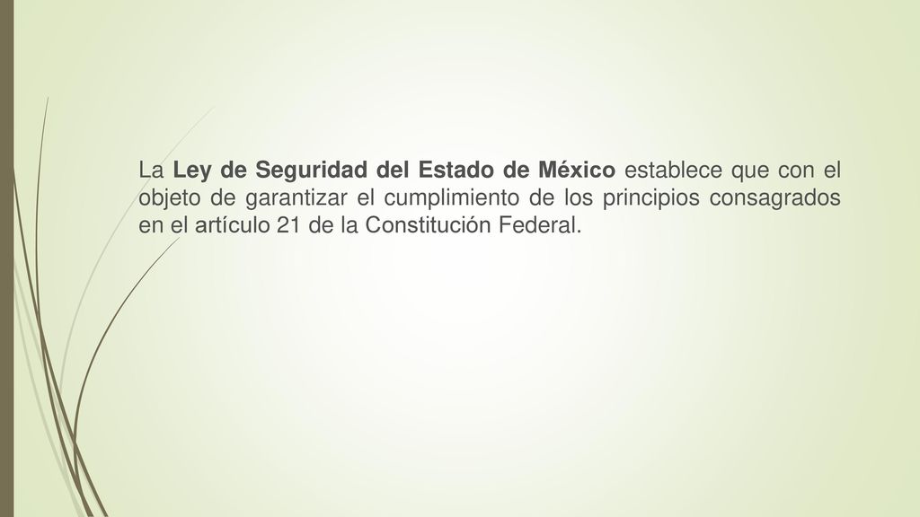La Ley de Seguridad del Estado de México establece que con el objeto de garantizar el cumplimiento de los principios consagrados en el artículo 21 de la Constitución Federal.