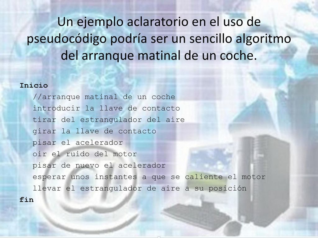 Un ejemplo aclaratorio en el uso de pseudocódigo podría ser un sencillo algoritmo del arranque matinal de un coche.
