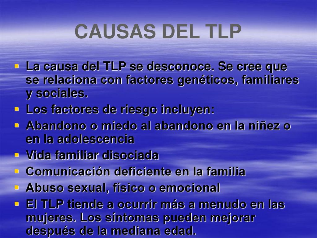 CAUSAS DEL TLP La causa del TLP se desconoce. Se cree que se relaciona con factores genéticos, familiares y sociales.