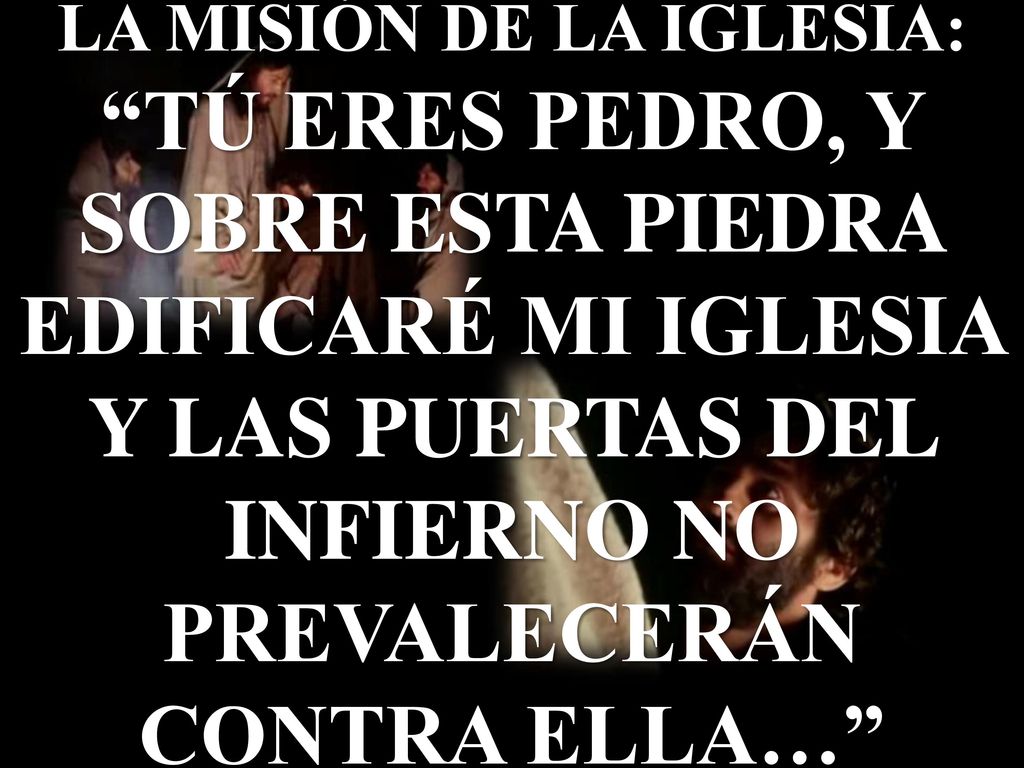 LA MISIÓN DE LA IGLESIA: TÚ ERES PEDRO, Y SOBRE ESTA PIEDRA EDIFICARÉ MI IGLESIA Y LAS PUERTAS DEL INFIERNO NO PREVALECERÁN CONTRA ELLA…