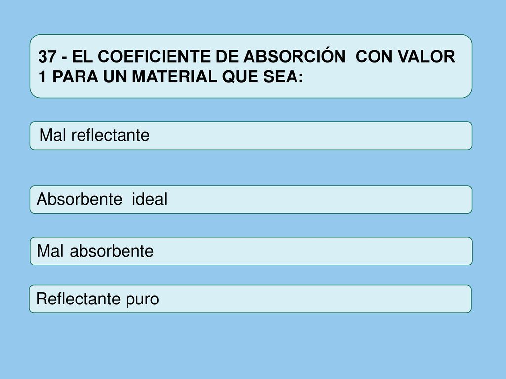 37 - EL COEFICIENTE DE ABSORCIÓN CON VALOR 1 PARA UN MATERIAL QUE SEA: