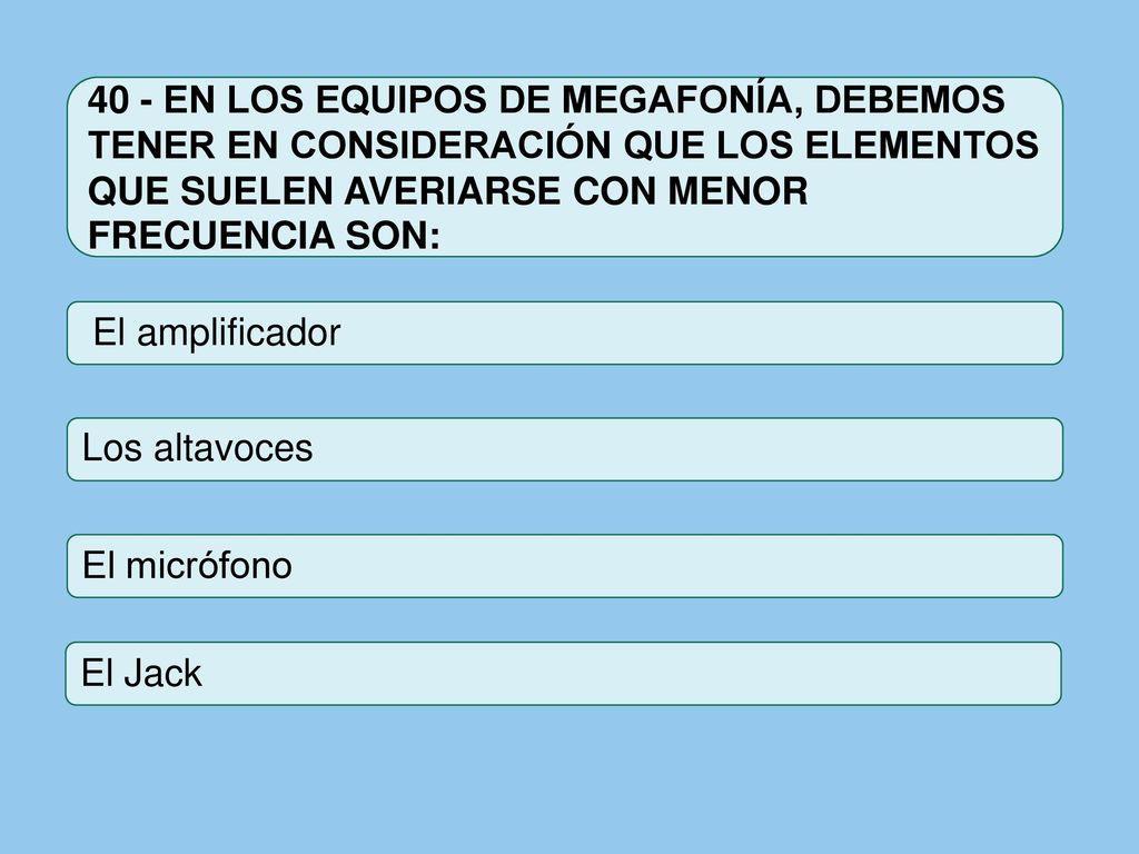 40 - EN LOS EQUIPOS DE MEGAFONÍA, DEBEMOS TENER EN CONSIDERACIÓN QUE LOS ELEMENTOS QUE SUELEN AVERIARSE CON MENOR FRECUENCIA SON: