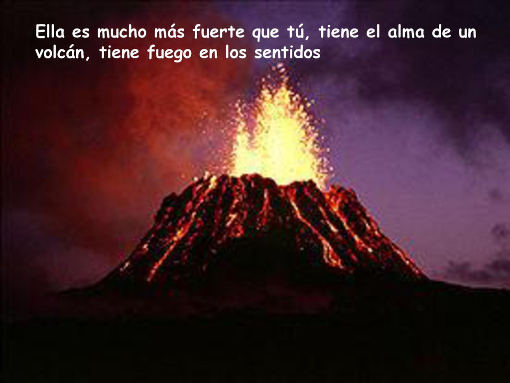 Ella es mucho más fuerte que tú, tiene el alma de un volcán, tiene fuego en los sentidos