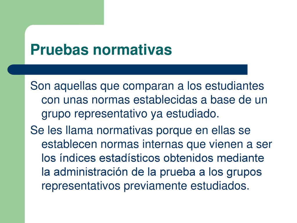 Pruebas normativas Son aquellas que comparan a los estudiantes con unas normas establecidas a base de un grupo representativo ya estudiado.