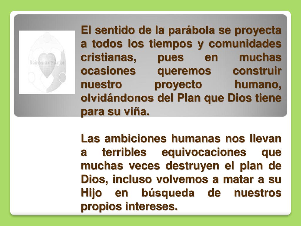 El sentido de la parábola se proyecta a todos los tiempos y comunidades cristianas, pues en muchas ocasiones queremos construir nuestro proyecto humano, olvidándonos del Plan que Dios tiene para su viña.