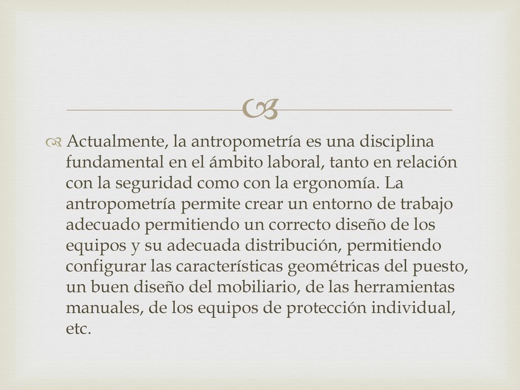 Actualmente, la antropometría es una disciplina fundamental en el ámbito laboral, tanto en relación con la seguridad como con la ergonomía.