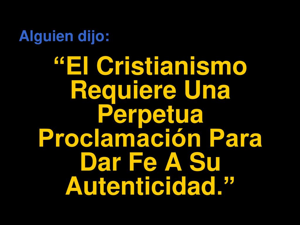 Alguien dijo: El Cristianismo Requiere Una Perpetua Proclamación Para Dar Fe A Su Autenticidad.