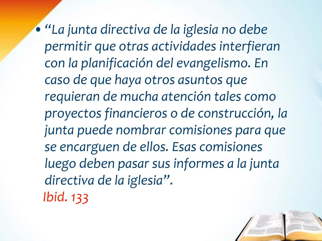 La junta directiva de la iglesia no debe permitir que otras actividades interfieran con la planificación del evangelismo. En caso de que haya otros asuntos que requieran de mucha atención tales como proyectos financieros o de construcción, la junta puede nombrar comisiones para que se encarguen de ellos. Esas comisiones luego deben pasar sus informes a la junta directiva de la iglesia .