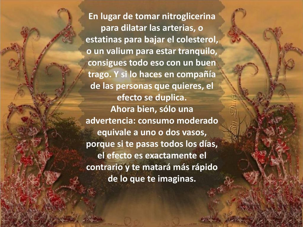 En lugar de tomar nitroglicerina para dilatar las arterias, o estatinas para bajar el colesterol, o un valium para estar tranquilo, consigues todo eso con un buen trago. Y si lo haces en compañía de las personas que quieres, el efecto se duplica.