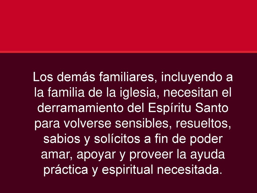 Los demás familiares, incluyendo a la familia de la iglesia, necesitan el derramamiento del Espíritu Santo para volverse sensibles, resueltos, sabios y solícitos a fin de poder amar, apoyar y proveer la ayuda práctica y espiritual necesitada.
