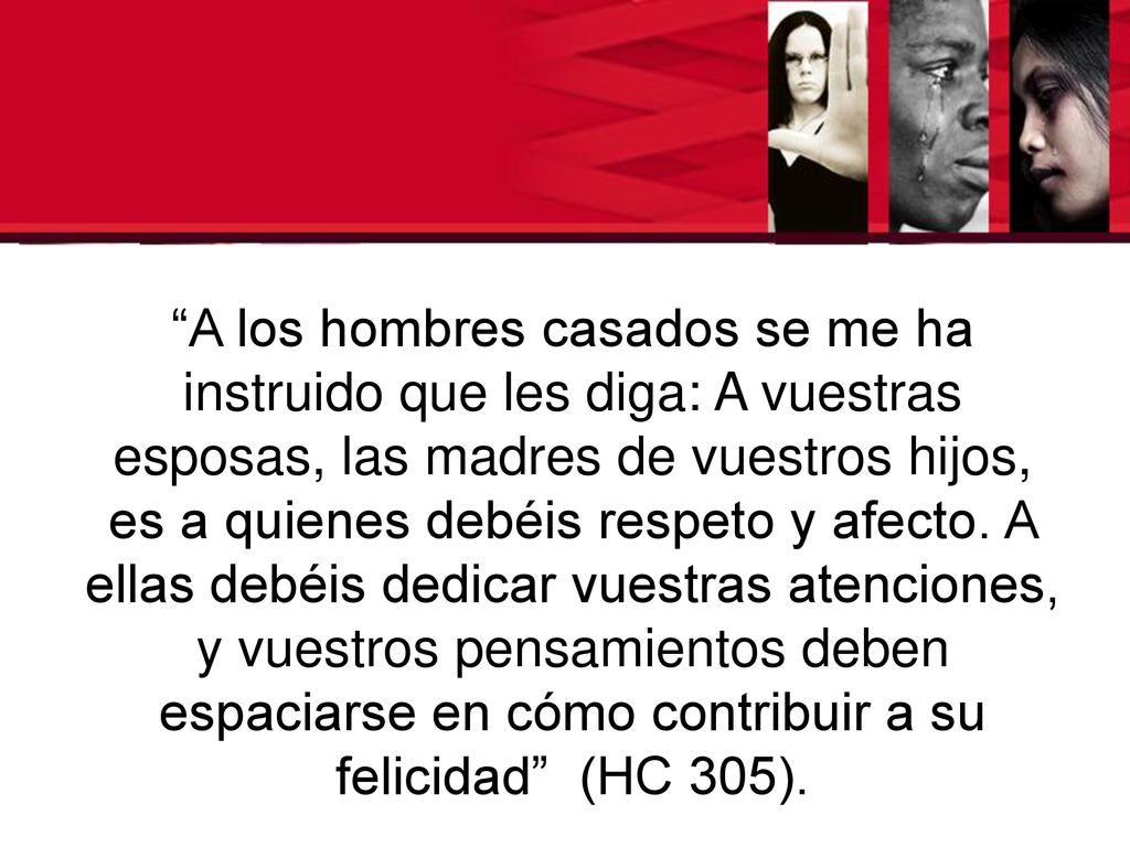 A los hombres casados se me ha instruido que les diga: A vuestras esposas, las madres de vuestros hijos, es a quienes debéis respeto y afecto.