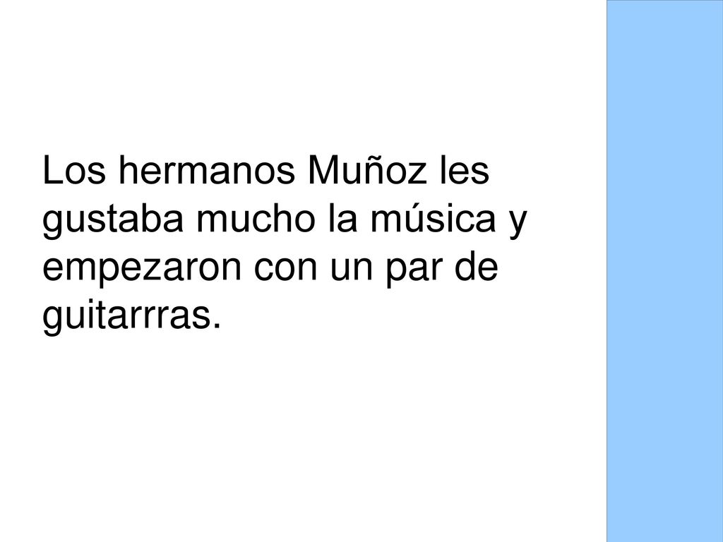Los hermanos Muñoz les gustaba mucho la música y empezaron con un par de guitarrras.