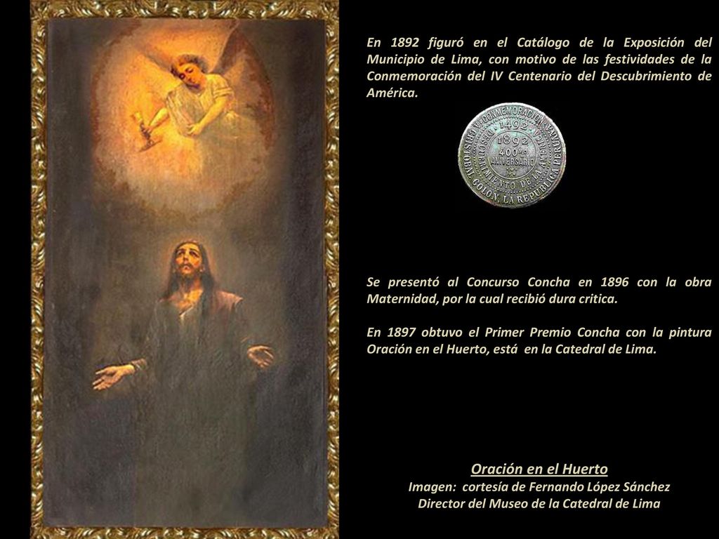 En 1892 figuró en el Catálogo de la Exposición del Municipio de Lima, con motivo de las festividades de la Conmemoración del IV Centenario del Descubrimiento de América.