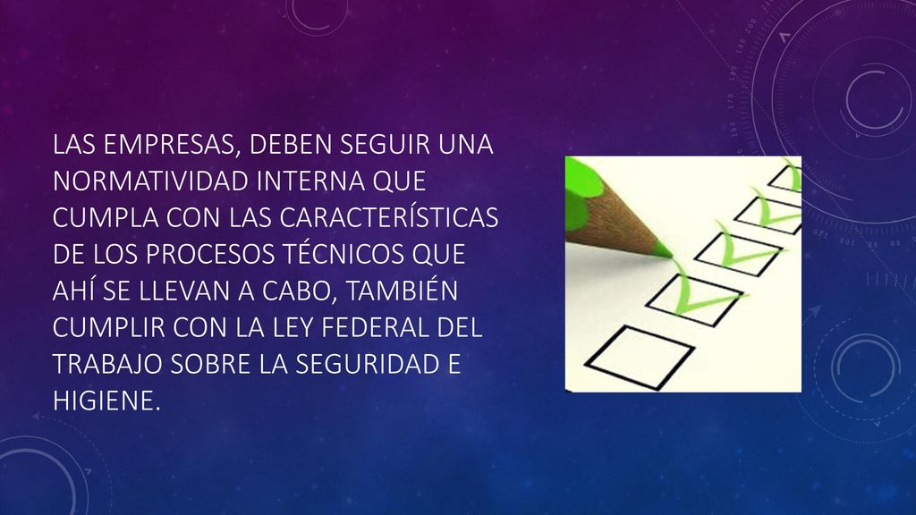 Las empresas, deben seguir una normatividad interna que cumpla con las características de los procesos técnicos que ahí se llevan a cabo, también cumplir con la Ley Federal del trabajo sobre la seguridad e higiene.