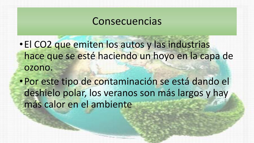 Consecuencias El CO2 que emiten los autos y las industrias hace que se esté haciendo un hoyo en la capa de ozono.