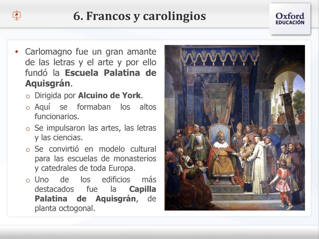 6. Francos y carolingios Carlomagno fue un gran amante de las letras y el arte y por ello fundó la Escuela Palatina de Aquisgrán.