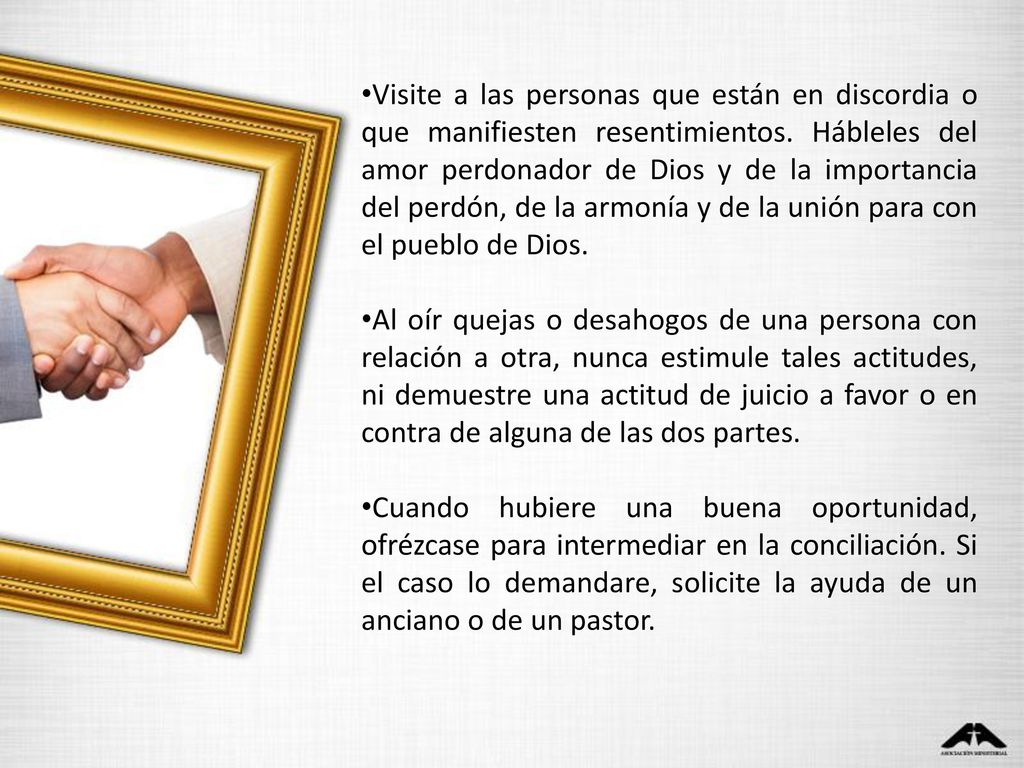 Visite a las personas que están en discordia o que manifiesten resentimientos. Hábleles del amor perdonador de Dios y de la importancia del perdón, de la armonía y de la unión para con el pueblo de Dios.