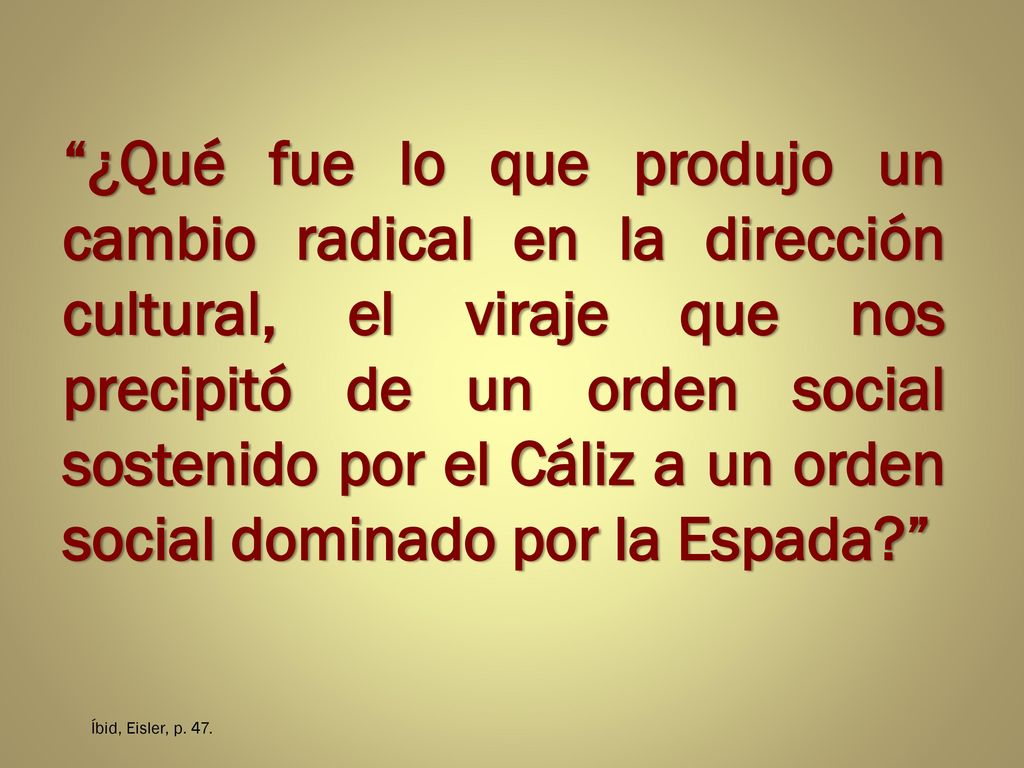 ¿Qué fue lo que produjo un cambio radical en la dirección cultural, el viraje que nos precipitó de un orden social sostenido por el Cáliz a un orden social dominado por la Espada