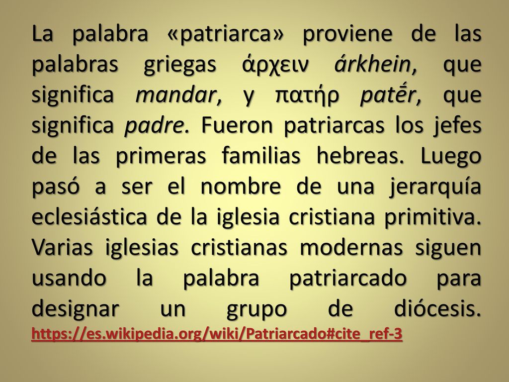 La palabra «patriarca» proviene de las palabras griegas άρχειν árkhein, que significa mandar, y πατήρ patḗr, que significa padre.