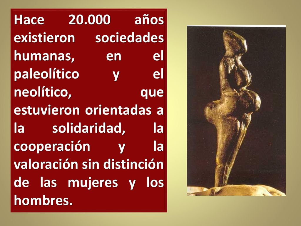 Hace años existieron sociedades humanas, en el paleolítico y el neolítico, que estuvieron orientadas a la solidaridad, la cooperación y la valoración sin distinción de las mujeres y los hombres.