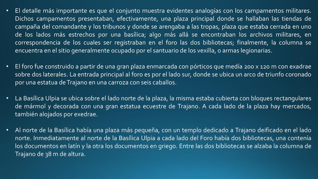 El detalle más importante es que el conjunto muestra evidentes analogías con los campamentos militares. Dichos campamentos presentaban, efectivamente, una plaza principal donde se hallaban las tiendas de campaña del comandante y los tribunos y donde se arengaba a las tropas, plaza que estaba cerrada en uno de los lados más estrechos por una basílica; algo más allá se encontraban los archivos militares, en correspondencia de los cuales ser registraban en el foro las dos bibliotecas; finalmente, la columna se encuentra en el sitio generalmente ocupado por el santuario de los vexilla, o armas legionarias.