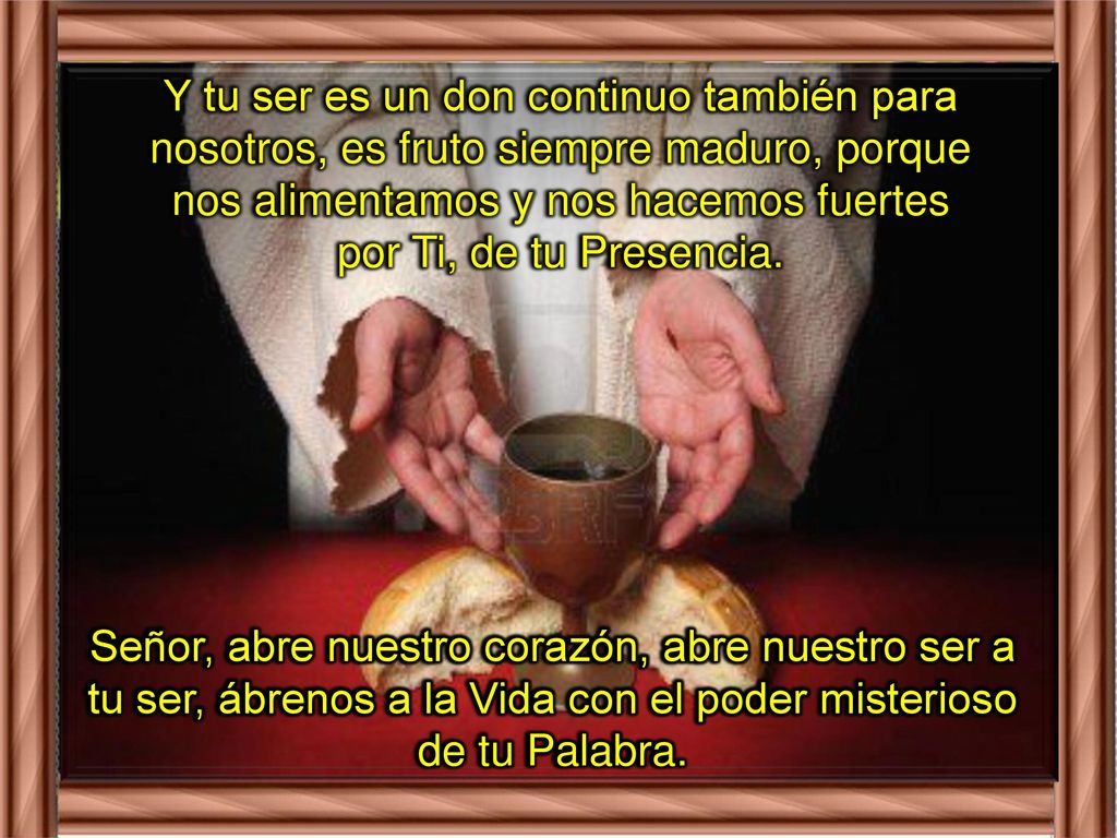 Y tu ser es un don continuo también para nosotros, es fruto siempre maduro, porque nos alimentamos y nos hacemos fuertes por Ti, de tu Presencia.