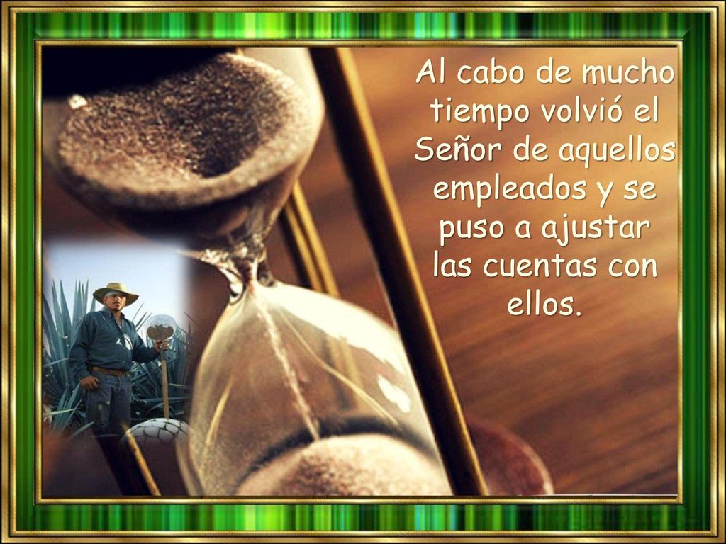 Al cabo de mucho tiempo volvió el Señor de aquellos empleados y se puso a ajustar las cuentas con ellos.