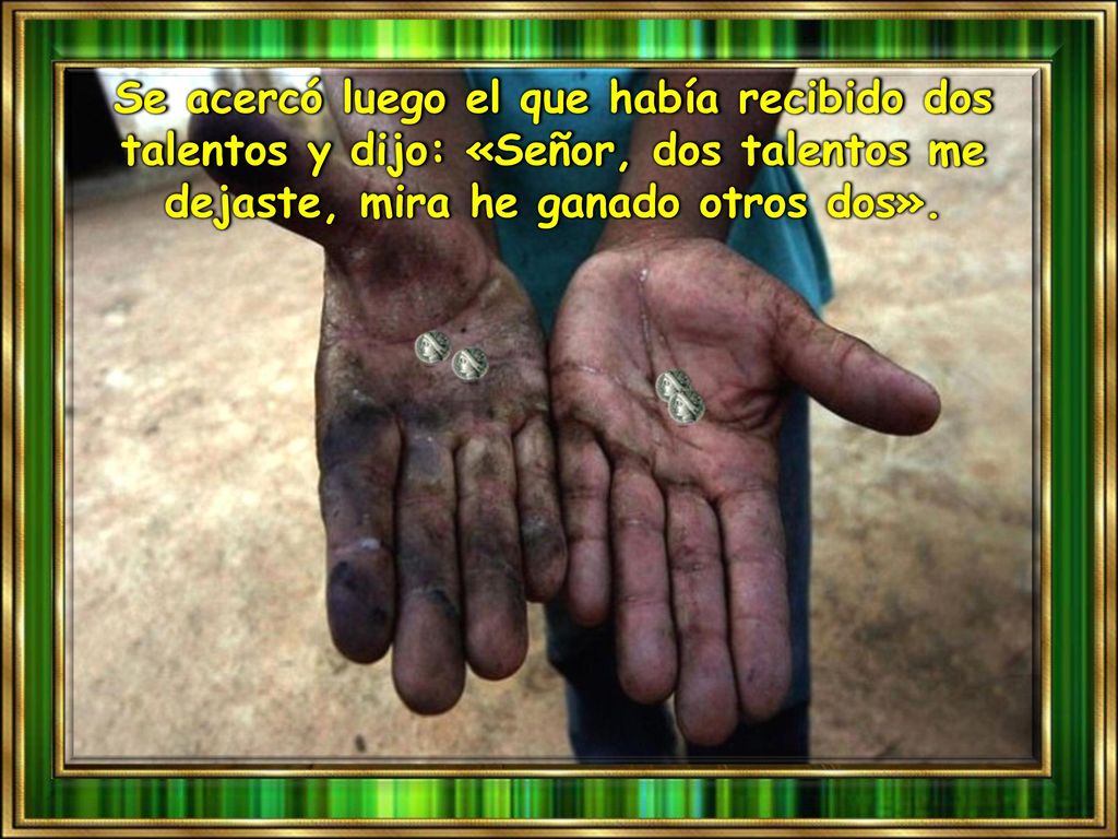 Se acercó luego el que había recibido dos talentos y dijo: «Señor, dos talentos me dejaste, mira he ganado otros dos».