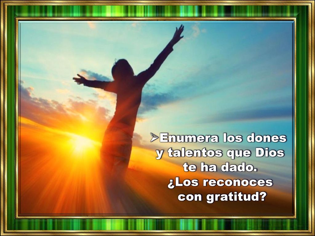 Enumera los dones y talentos que Dios te ha dado. ¿Los reconoces con gratitud