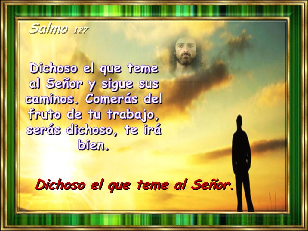 Salmo 127 Dichoso el que teme al Señor y sigue sus caminos. Comerás del fruto de tu trabajo, serás dichoso, te irá bien.