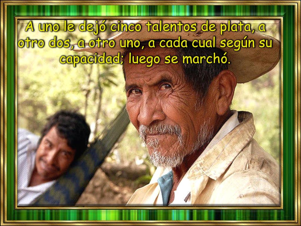 A uno le dejó cinco talentos de plata, a otro dos, a otro uno, a cada cual según su capacidad; luego se marchó.