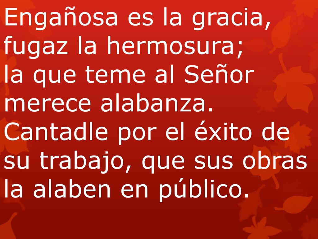 Engañosa es la gracia, fugaz la hermosura; la que teme al Señor merece alabanza.