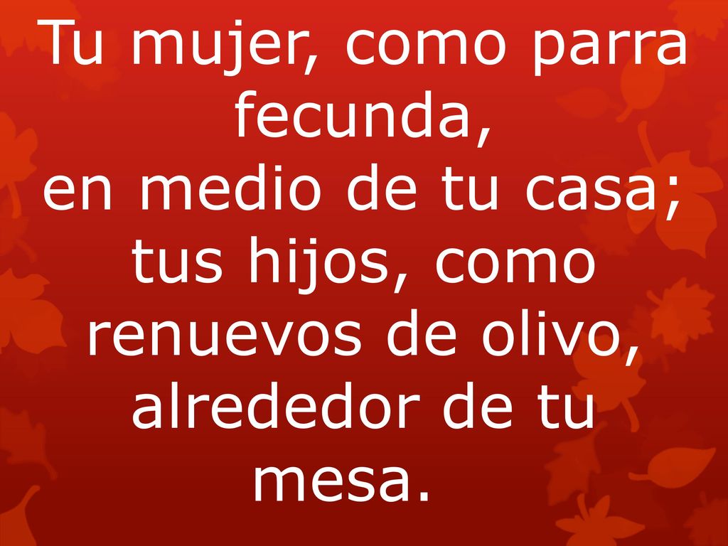 Tu mujer, como parra fecunda, en medio de tu casa; tus hijos, como renuevos de olivo, alrededor de tu mesa.