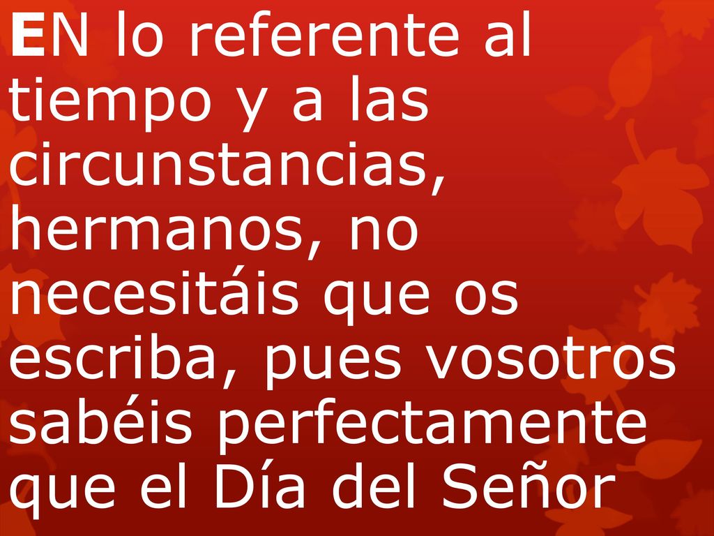 EN lo referente al tiempo y a las circunstancias, hermanos, no necesitáis que os escriba, pues vosotros sabéis perfectamente