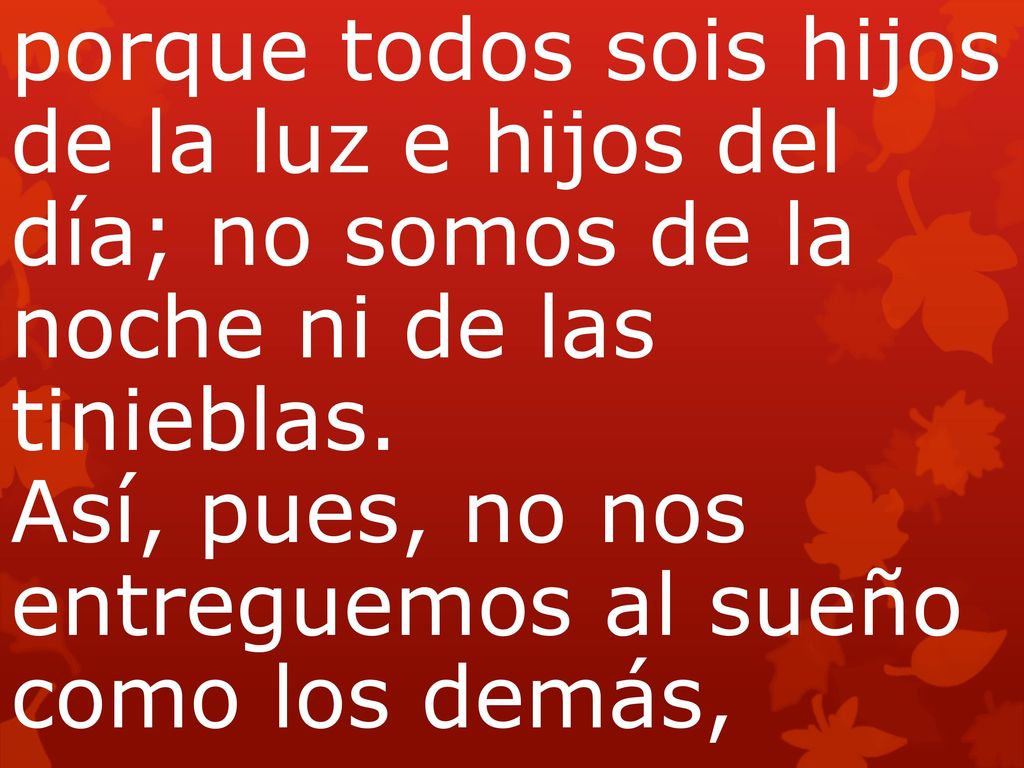porque todos sois hijos de la luz e hijos del día; no somos de la noche ni de las tinieblas. Así, pues, no nos entreguemos al sueño como los demás,