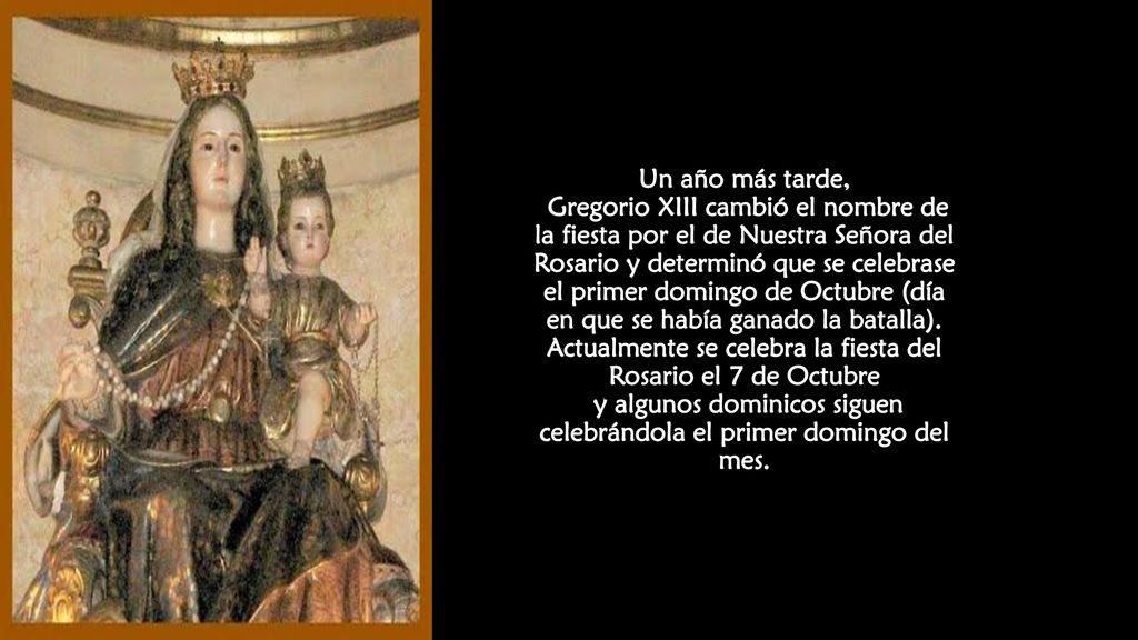 Un año más tarde, Gregorio XIII cambió el nombre de la fiesta por el de Nuestra Señora del Rosario y determinó que se celebrase el primer domingo de Octubre (día en que se había ganado la batalla).