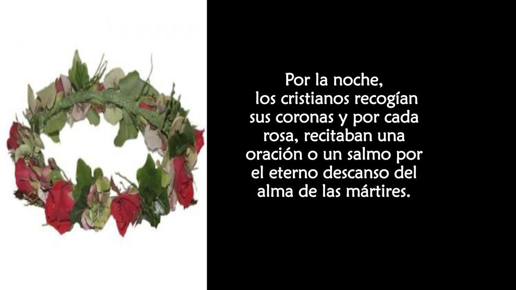 Por la noche, los cristianos recogían sus coronas y por cada rosa, recitaban una oración o un salmo por el eterno descanso del alma de las mártires.