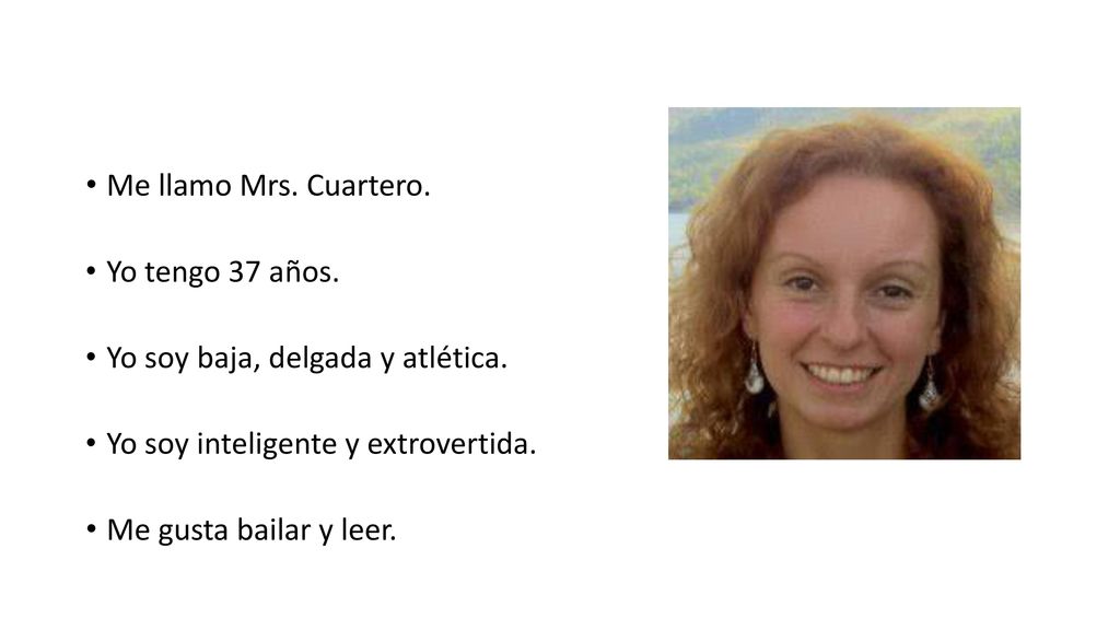 Me llamo Mrs. Cuartero. Yo tengo 37 años. Yo soy baja, delgada y atlética. Yo soy inteligente y extrovertida.