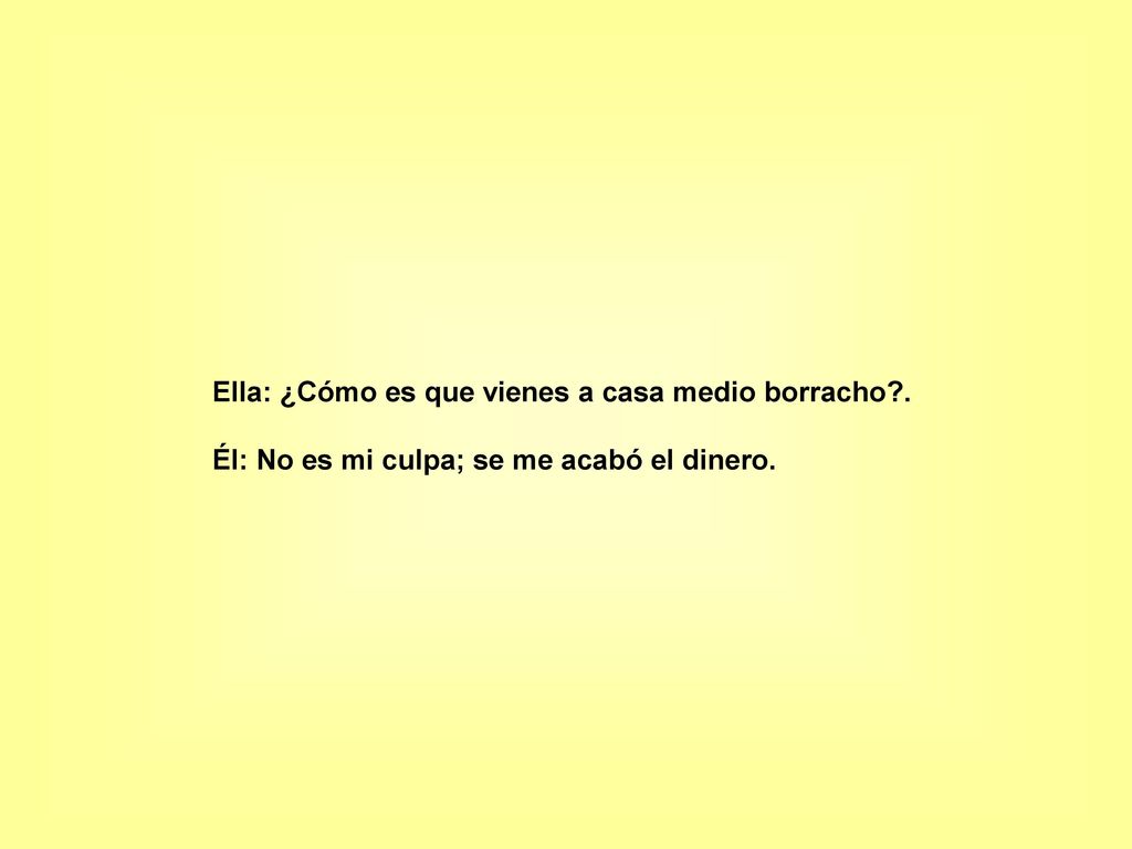 Ella: ¿Cómo es que vienes a casa medio borracho .