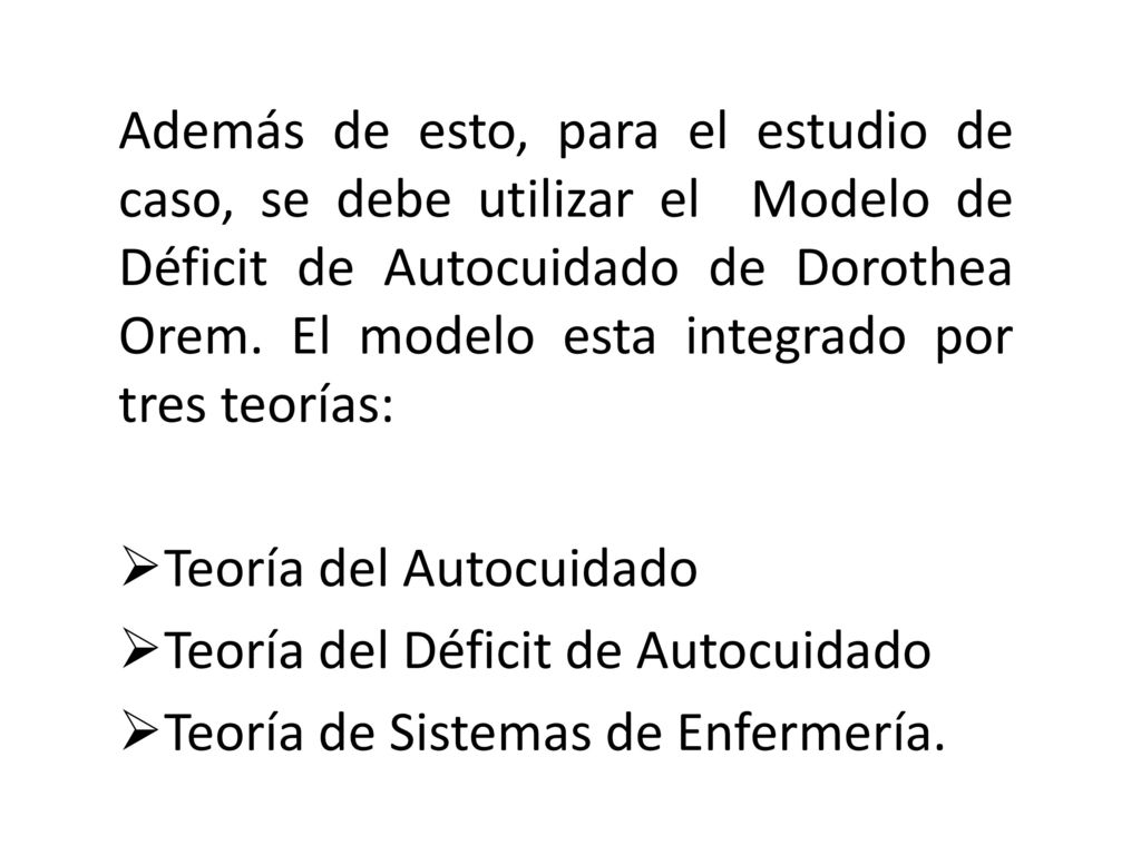 Además de esto, para el estudio de caso, se debe utilizar el Modelo de Déficit de Autocuidado de Dorothea Orem. El modelo esta integrado por tres teorías: