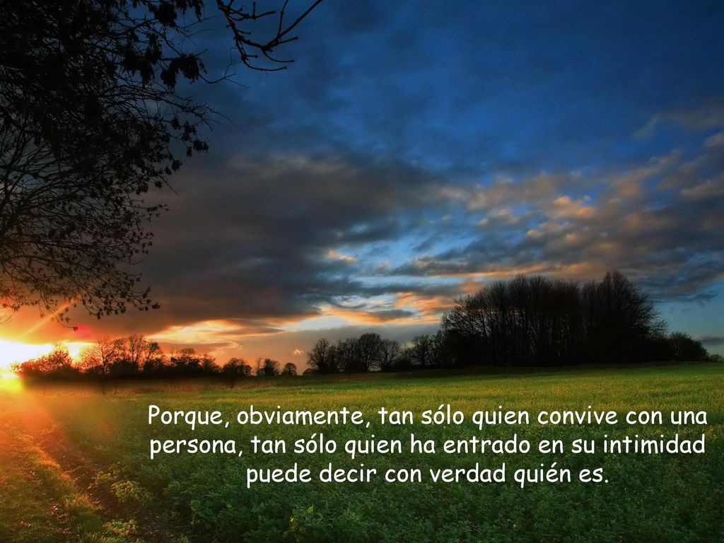 Porque, obviamente, tan sólo quien convive con una persona, tan sólo quien ha entrado en su intimidad puede decir con verdad quién es.