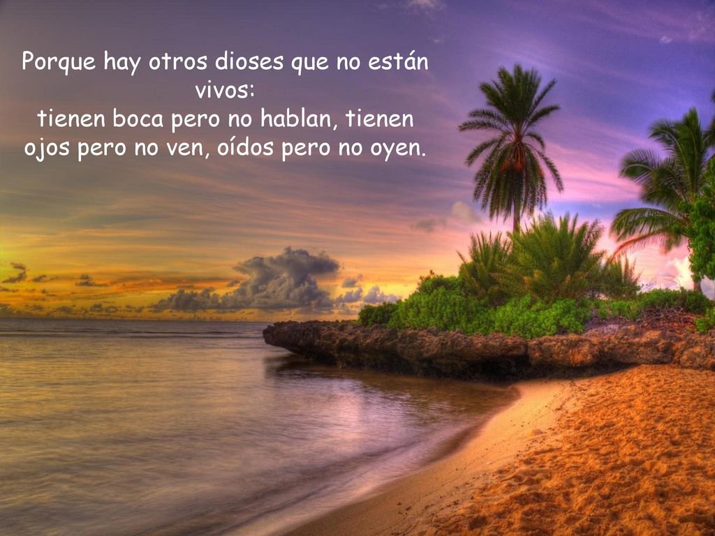 Porque hay otros dioses que no están vivos: tienen boca pero no hablan, tienen ojos pero no ven, oídos pero no oyen.