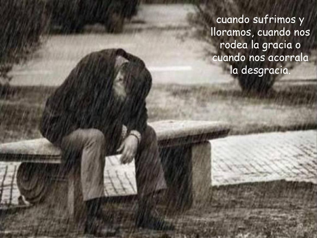 cuando sufrimos y lloramos, cuando nos rodea la gracia o cuando nos acorrala la desgracia.