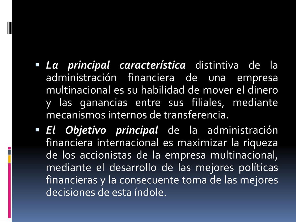 La principal característica distintiva de la administración financiera de una empresa multinacional es su habilidad de mover el dinero y las ganancias entre sus filiales, mediante mecanismos internos de transferencia.