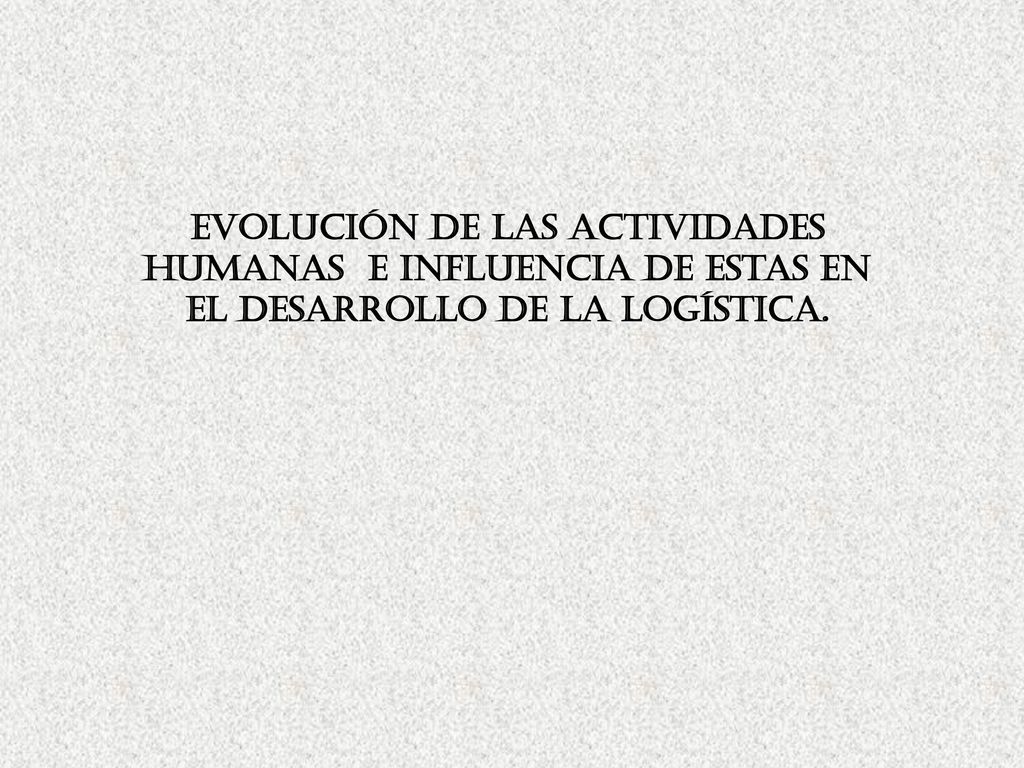 Evolución de las Actividades Humanas e Influencia de estas en el desarrollo de la Logística.