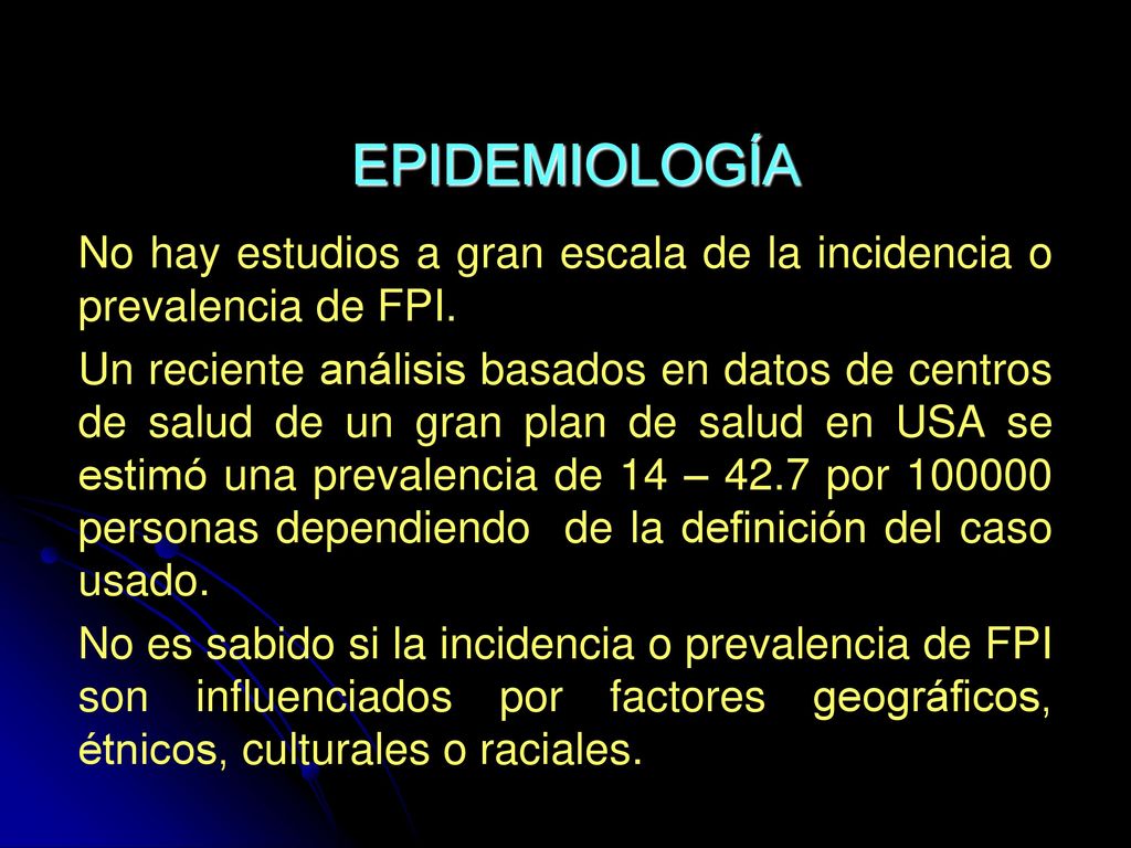 EPIDEMIOLOGÍA No hay estudios a gran escala de la incidencia o prevalencia de FPI.