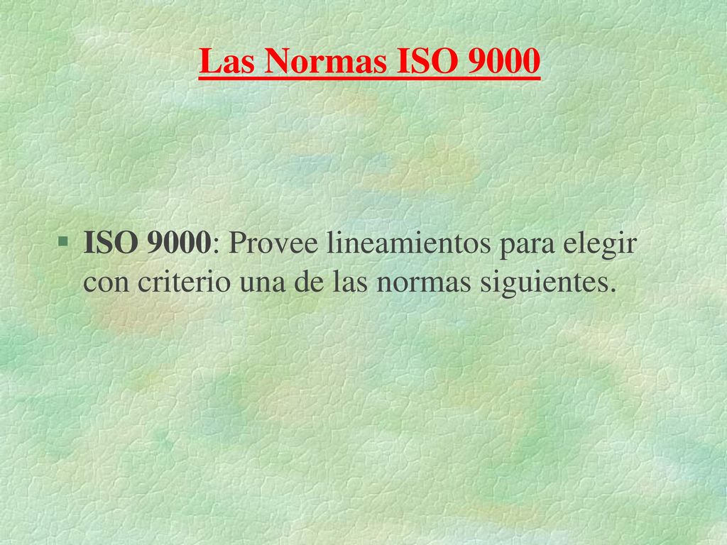 Las Normas ISO 9000 ISO 9000: Provee lineamientos para elegir con criterio una de las normas siguientes.