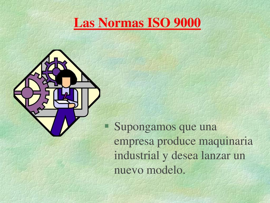 Las Normas ISO 9000 Supongamos que una empresa produce maquinaria industrial y desea lanzar un nuevo modelo.